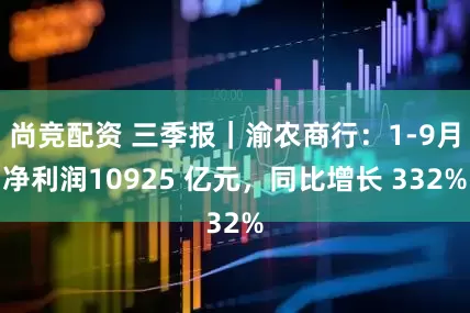 尚竞配资 三季报｜渝农商行：1-9月净利润10925 亿元，同比增长 332%