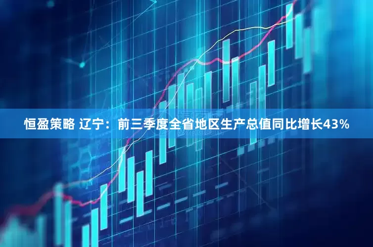恒盈策略 辽宁：前三季度全省地区生产总值同比增长43%