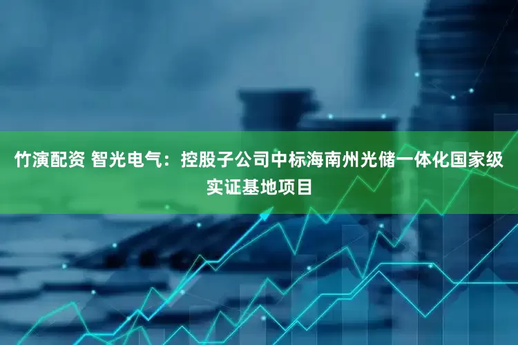 竹演配资 智光电气：控股子公司中标海南州光储一体化国家级实证基地项目