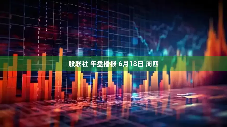 股联社 午盘播报 6月18日 周四
