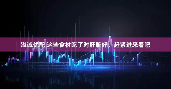溢诚优配 这些食材吃了对肝脏好，赶紧进来看吧